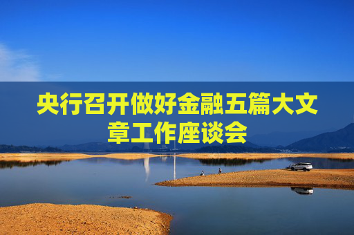 央行召开做好金融五篇大文章工作座谈会