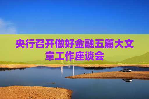 央行召开做好金融五篇大文章工作座谈会