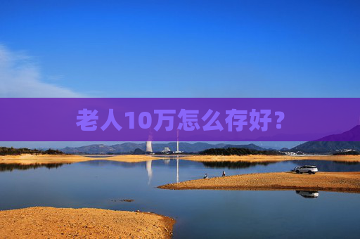 老人10万怎么存好？