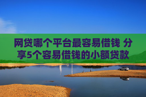 网贷哪个平台最容易借钱 分享5个容易借钱的小额贷款平台
