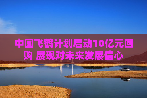 中国飞鹤计划启动10亿元回购 展现对未来发展信心