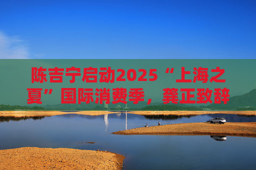 陈吉宁启动2025“上海之夏”国际消费季，龚正致辞