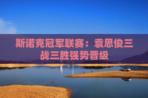 斯诺克冠军联赛：袁思俊三战三胜强势晋级