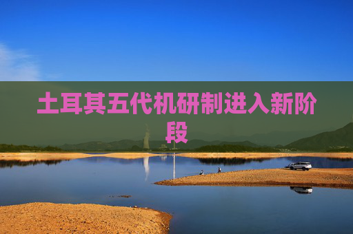 土耳其五代机研制进入新阶段