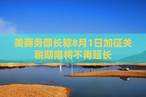 美商务部长称8月1日加征关税期限将不再延长