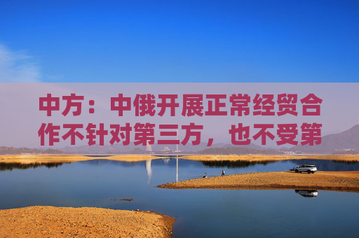 中方：中俄开展正常经贸合作不针对第三方，也不受第三方干扰