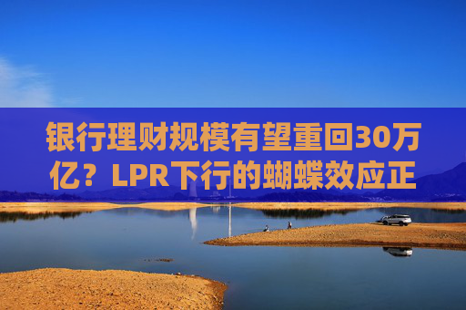 银行理财规模有望重回30万亿？LPR下行的蝴蝶效应正在传导