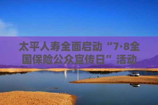 太平人寿全面启动“7·8全国保险公众宣传日”活动