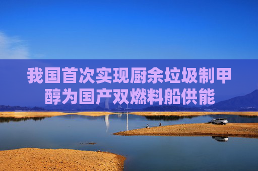 我国首次实现厨余垃圾制甲醇为国产双燃料船供能
