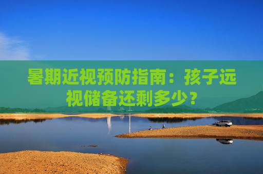 暑期近视预防指南：孩子远视储备还剩多少？