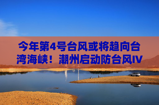 今年第4号台风或将趋向台湾海峡！潮州启动防台风Ⅳ级应急响应