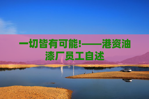 一切皆有可能!——港资油漆厂员工自述