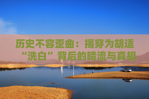 历史不容歪曲：揭穿为胡适“洗白”背后的暗流与真相