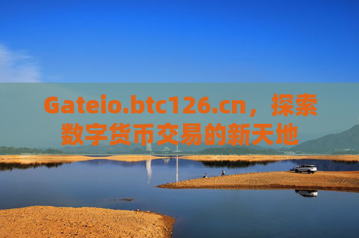 Gateio.btc126.cn，探索数字货币交易的新天地