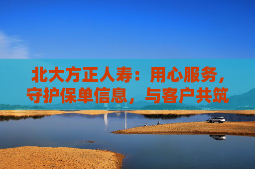 北大方正人寿：用心服务，守护保单信息，与客户共筑保障