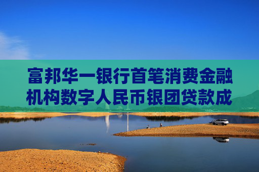 富邦华一银行首笔消费金融机构数字人民币银团贷款成功落地