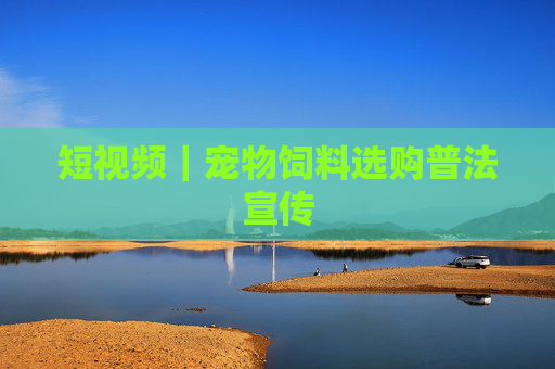 短视频｜宠物饲料选购普法宣传