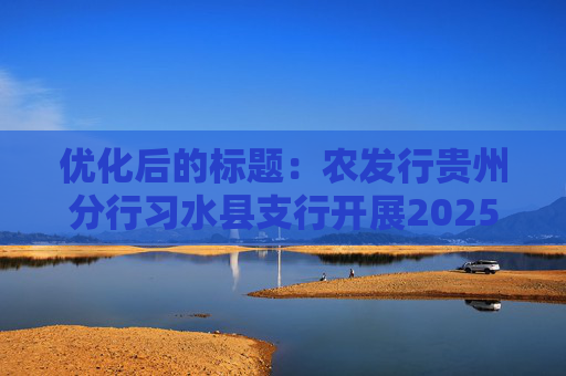 优化后的标题：农发行贵州分行习水县支行开展2025年防范非法金融活动宣传活动