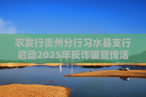 农发行贵州分行习水县支行启动2025年反诈骗宣传活动