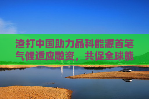 渣打中国助力晶科能源首笔气候适应融资，共促全球能源韧性升级