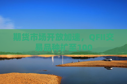 期货市场开放加速，QFII交易品种扩至100