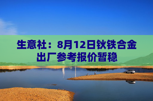 生意社：8月12日钬铁合金出厂参考报价暂稳
