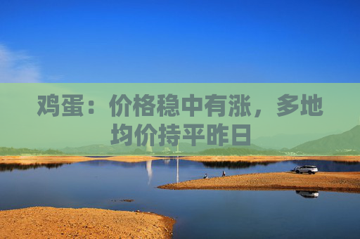 鸡蛋：价格稳中有涨，多地均价持平昨日