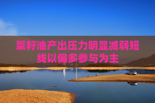 菜籽油产出压力明显减弱短线以偏多参与为主