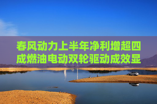 春风动力上半年净利增超四成燃油电动双轮驱动成效显著