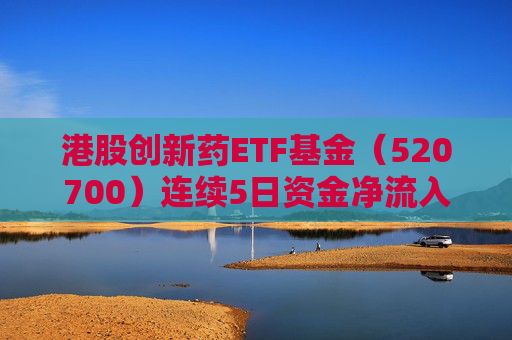 港股创新药ETF基金（520700）连续5日资金净流入，合计“吸金”超1.6亿