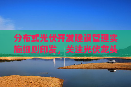 分布式光伏开发建设管理实施细则印发，关注光伏龙头ETF(159609)