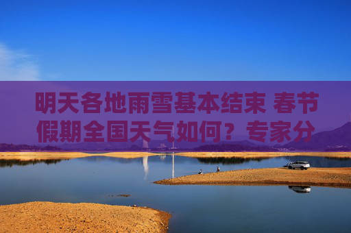 明天各地雨雪基本结束 春节假期全国天气如何？专家分析