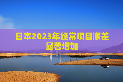 日本2023年经常项目顺差显著增加