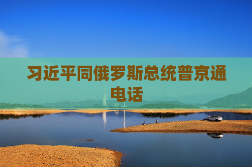 习近平同俄罗斯总统普京通电话