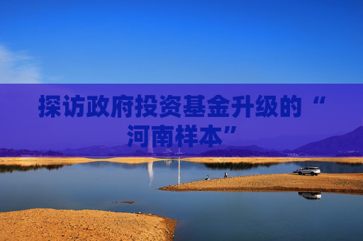 探访政府投资基金升级的“河南样本”