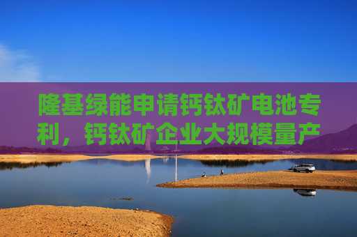 隆基绿能申请钙钛矿电池专利，钙钛矿企业大规模量产进展如何