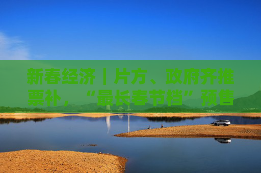 新春经济｜片方、政府齐推票补，“最长春节档”预售票房破4亿元