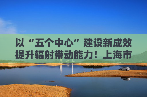 以“五个中心”建设新成效提升辐射带动能力！上海市推进“一带一路”建设工作领导小组会议召开