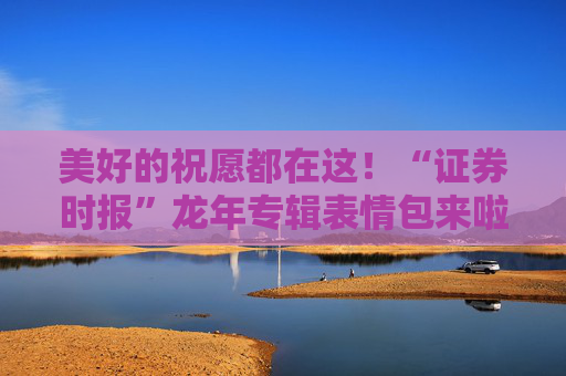 美好的祝愿都在这!“证券时报”龙年专辑表情包来啦→