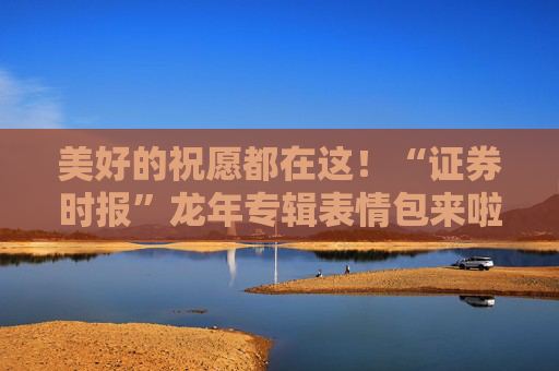 美好的祝愿都在这！“证券时报”龙年专辑表情包来啦→