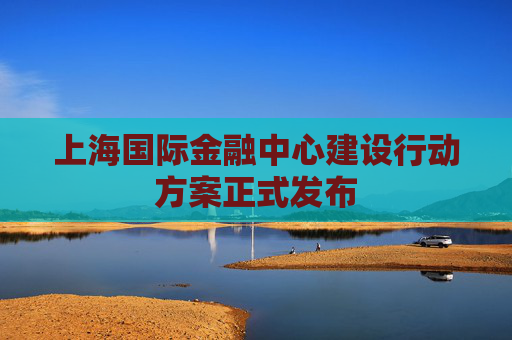 上海国际金融中心建设行动方案正式发布