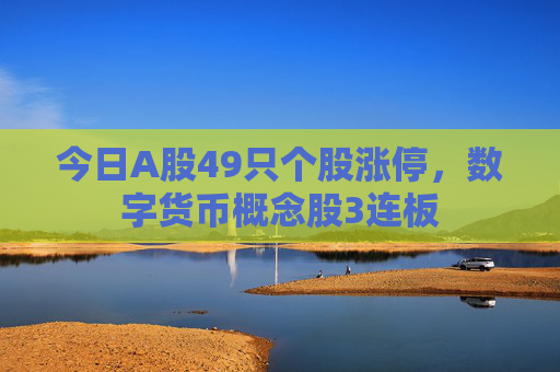 今日A股49只个股涨停，数字货币概念股3连板