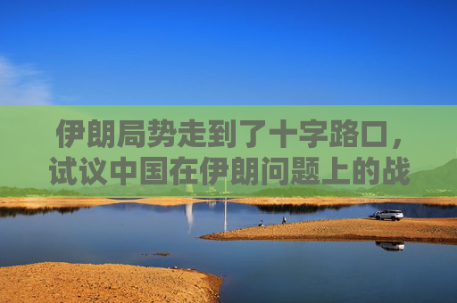 伊朗局势走到了十字路口，试议中国在伊朗问题上的战略选择