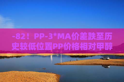 -82！PP-3*MA价差跌至历史较低位置PP价格相对甲醇被低估