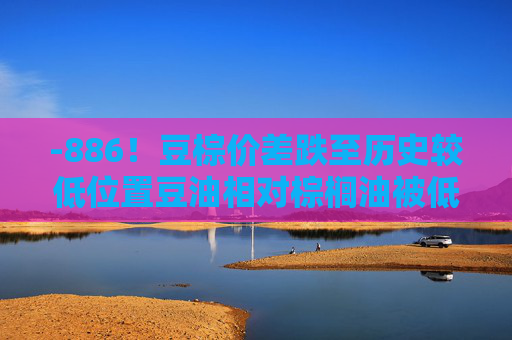 -886!豆棕价差跌至历史较低位置豆油相对棕榈油被低估