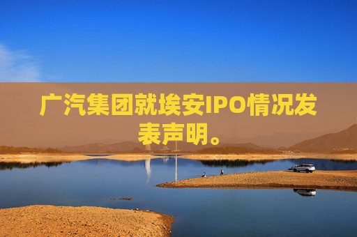 广汽集团就埃安IPO情况发表声明。