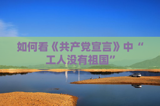 如何看《共产党宣言》中“工人没有祖国”