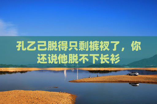孔乙己脱得只剩裤衩了，你还说他脱不下长衫