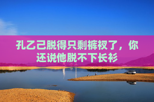 孔乙己脱得只剩裤衩了，你还说他脱不下长衫