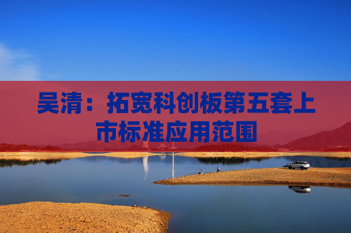吴清：拓宽科创板第五套上市标准应用范围